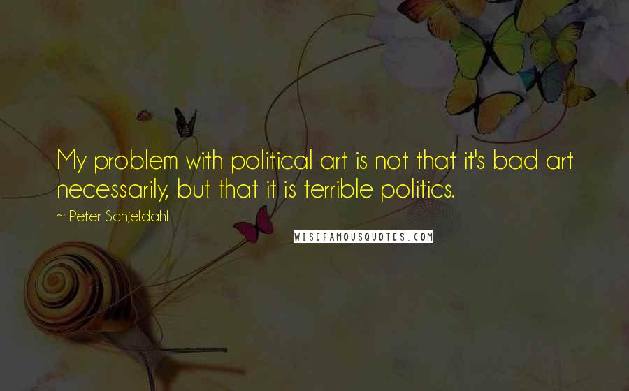 Peter Schjeldahl Quotes: My problem with political art is not that it's bad art necessarily, but that it is terrible politics.