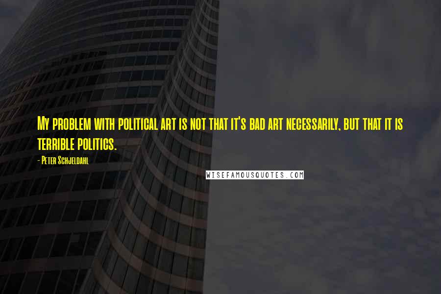 Peter Schjeldahl Quotes: My problem with political art is not that it's bad art necessarily, but that it is terrible politics.