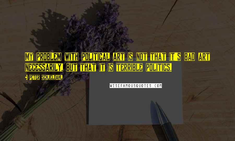 Peter Schjeldahl Quotes: My problem with political art is not that it's bad art necessarily, but that it is terrible politics.