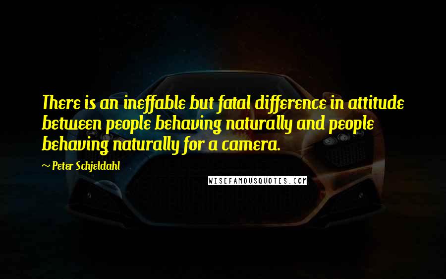 Peter Schjeldahl Quotes: There is an ineffable but fatal difference in attitude between people behaving naturally and people behaving naturally for a camera.