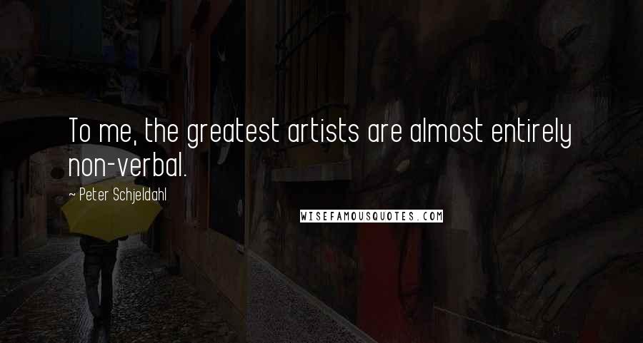 Peter Schjeldahl Quotes: To me, the greatest artists are almost entirely non-verbal.