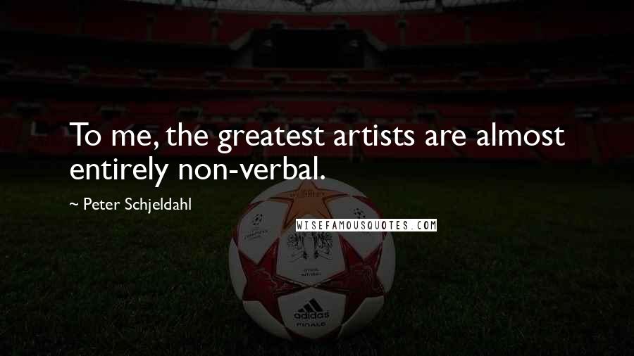 Peter Schjeldahl Quotes: To me, the greatest artists are almost entirely non-verbal.