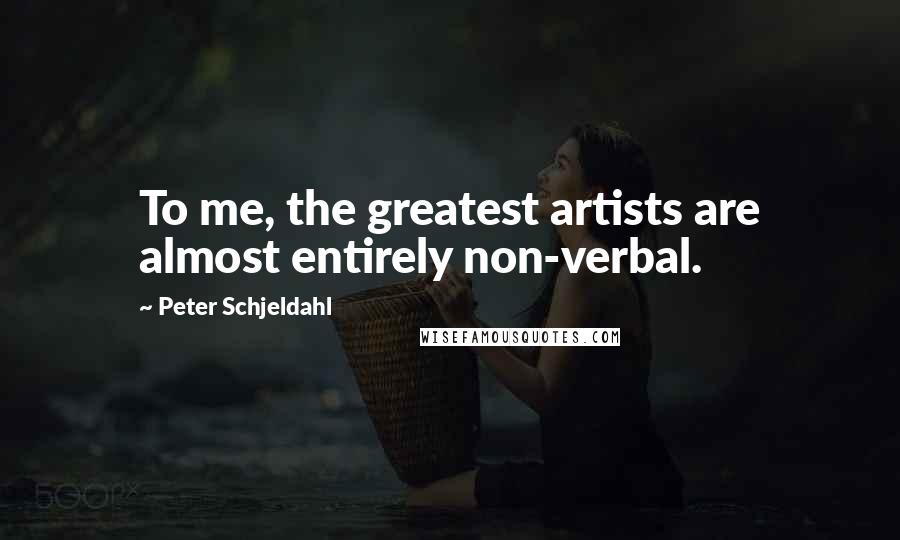 Peter Schjeldahl Quotes: To me, the greatest artists are almost entirely non-verbal.