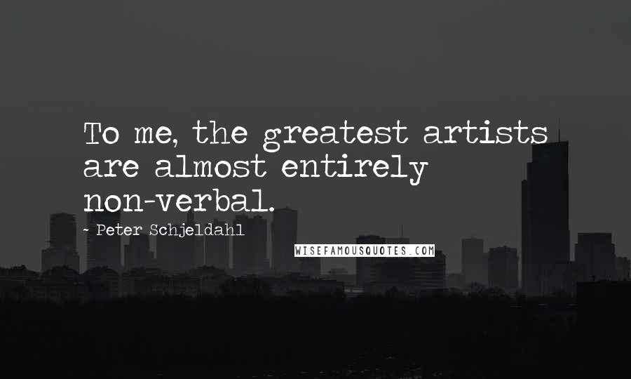 Peter Schjeldahl Quotes: To me, the greatest artists are almost entirely non-verbal.