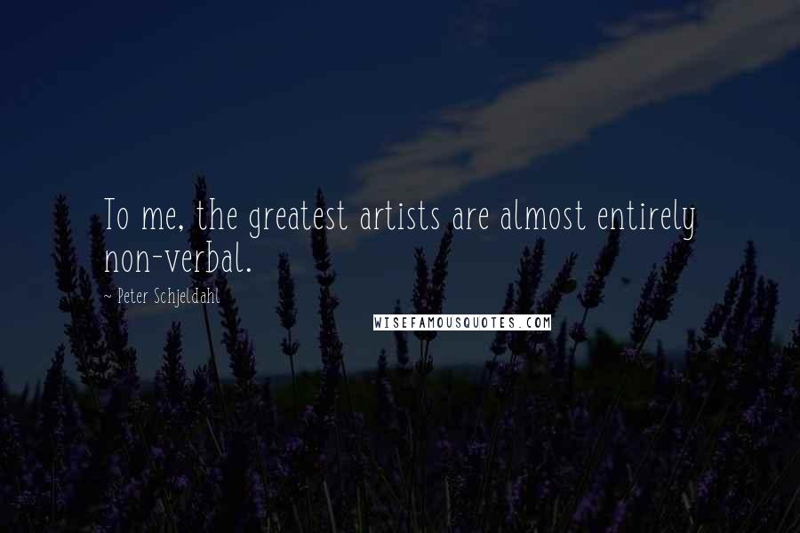 Peter Schjeldahl Quotes: To me, the greatest artists are almost entirely non-verbal.