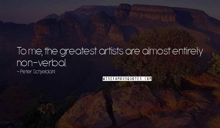 Peter Schjeldahl Quotes: To me, the greatest artists are almost entirely non-verbal.