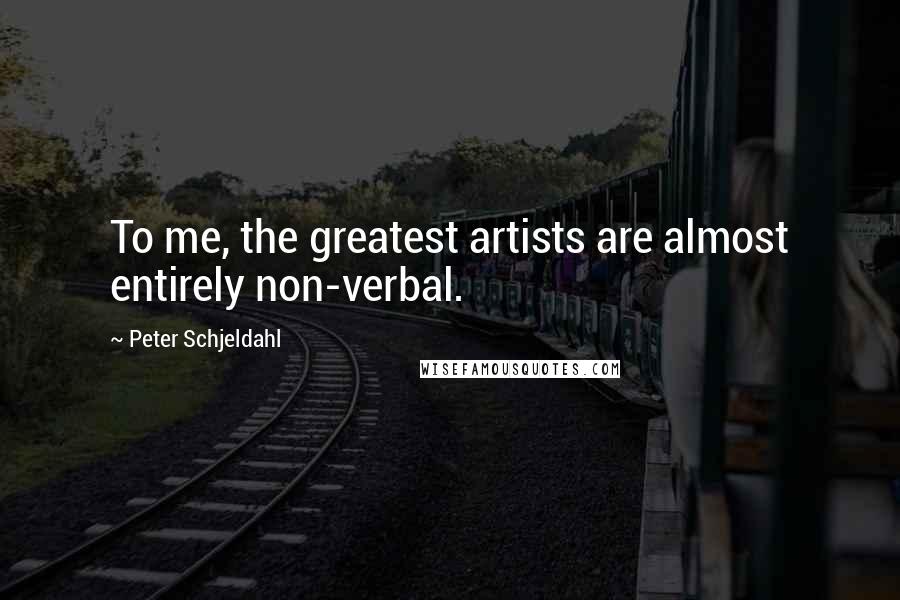 Peter Schjeldahl Quotes: To me, the greatest artists are almost entirely non-verbal.