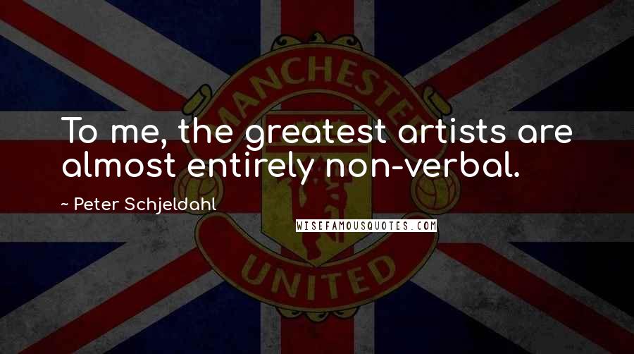 Peter Schjeldahl Quotes: To me, the greatest artists are almost entirely non-verbal.