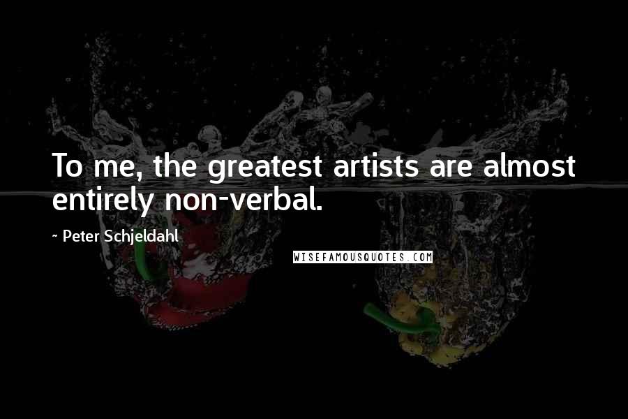 Peter Schjeldahl Quotes: To me, the greatest artists are almost entirely non-verbal.