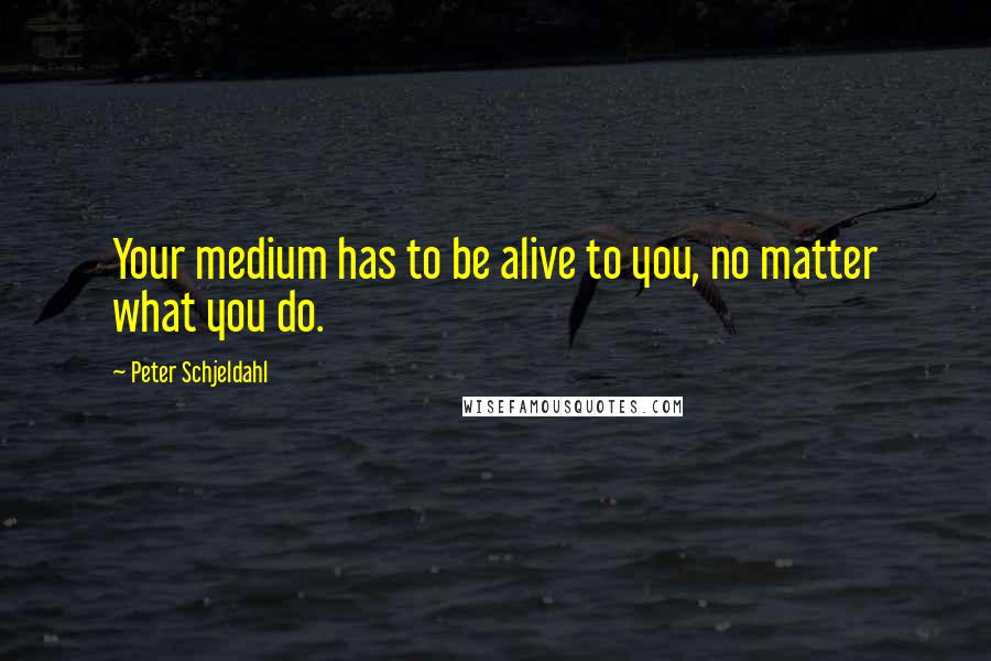 Peter Schjeldahl Quotes: Your medium has to be alive to you, no matter what you do.