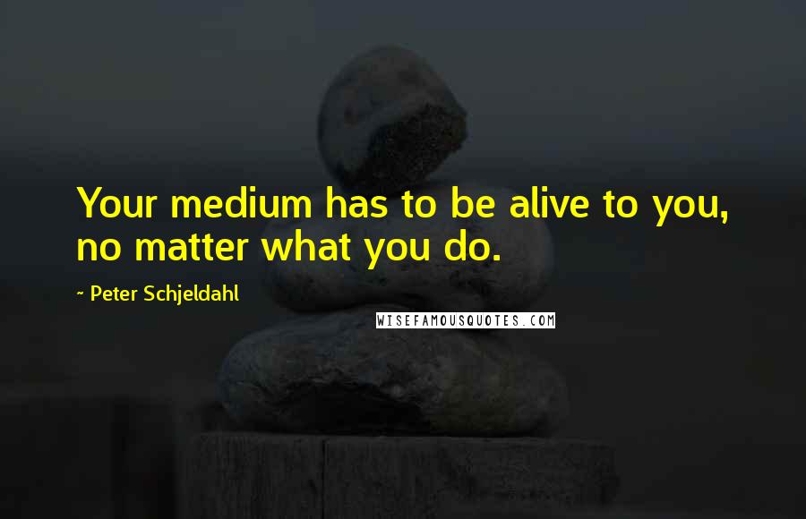 Peter Schjeldahl Quotes: Your medium has to be alive to you, no matter what you do.