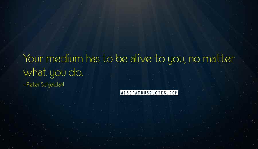 Peter Schjeldahl Quotes: Your medium has to be alive to you, no matter what you do.
