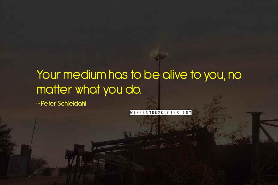 Peter Schjeldahl Quotes: Your medium has to be alive to you, no matter what you do.