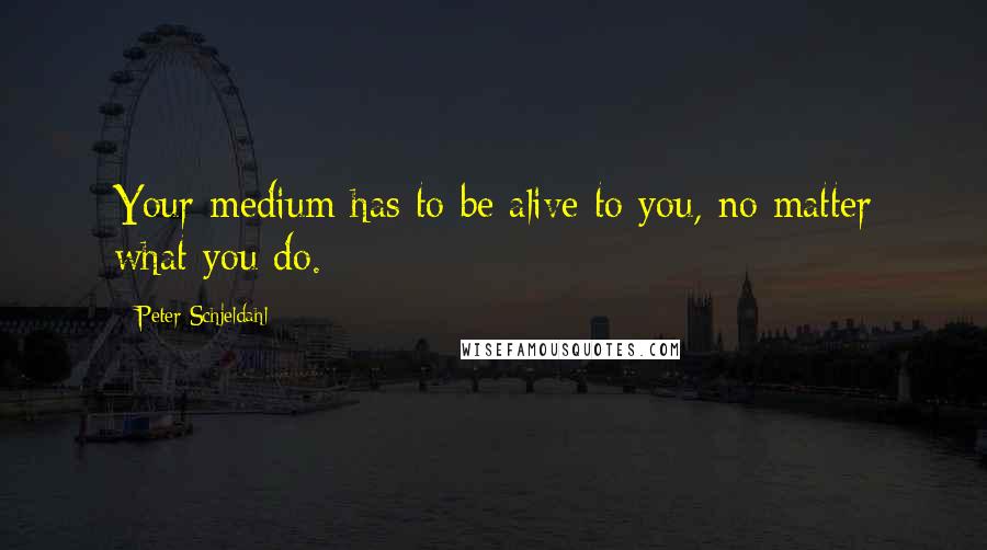 Peter Schjeldahl Quotes: Your medium has to be alive to you, no matter what you do.