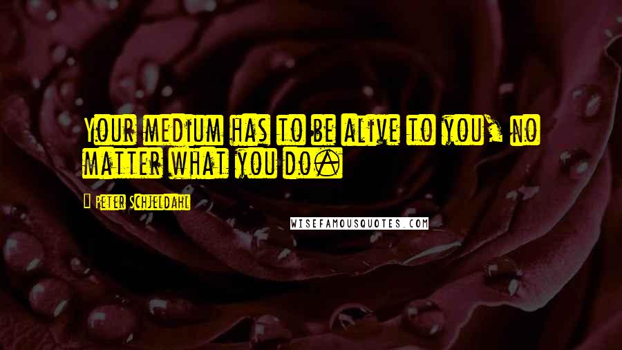 Peter Schjeldahl Quotes: Your medium has to be alive to you, no matter what you do.