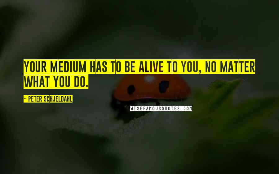 Peter Schjeldahl Quotes: Your medium has to be alive to you, no matter what you do.
