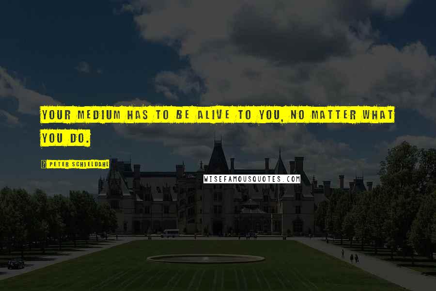 Peter Schjeldahl Quotes: Your medium has to be alive to you, no matter what you do.