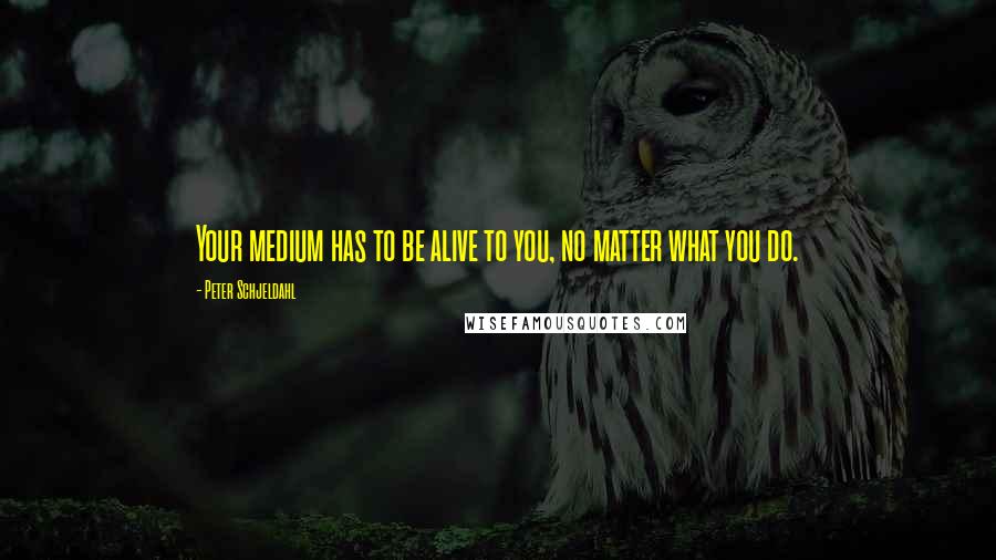 Peter Schjeldahl Quotes: Your medium has to be alive to you, no matter what you do.