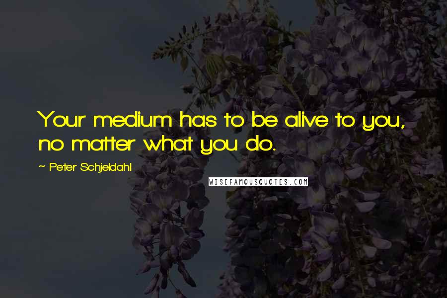 Peter Schjeldahl Quotes: Your medium has to be alive to you, no matter what you do.