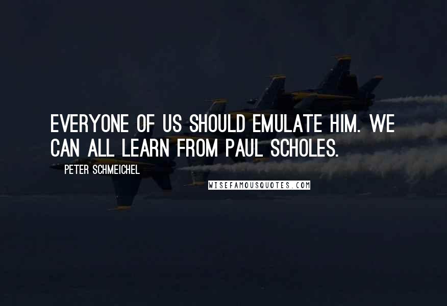 Peter Schmeichel Quotes: Everyone of us should emulate him. We can all learn from Paul Scholes.