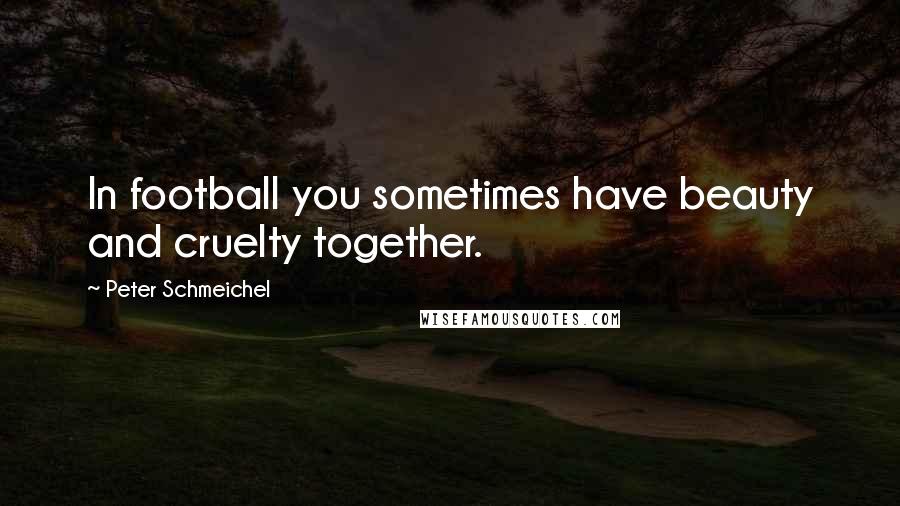 Peter Schmeichel Quotes: In football you sometimes have beauty and cruelty together.