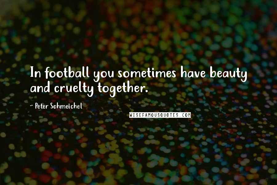 Peter Schmeichel Quotes: In football you sometimes have beauty and cruelty together.