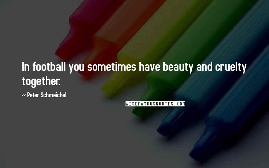 Peter Schmeichel Quotes: In football you sometimes have beauty and cruelty together.