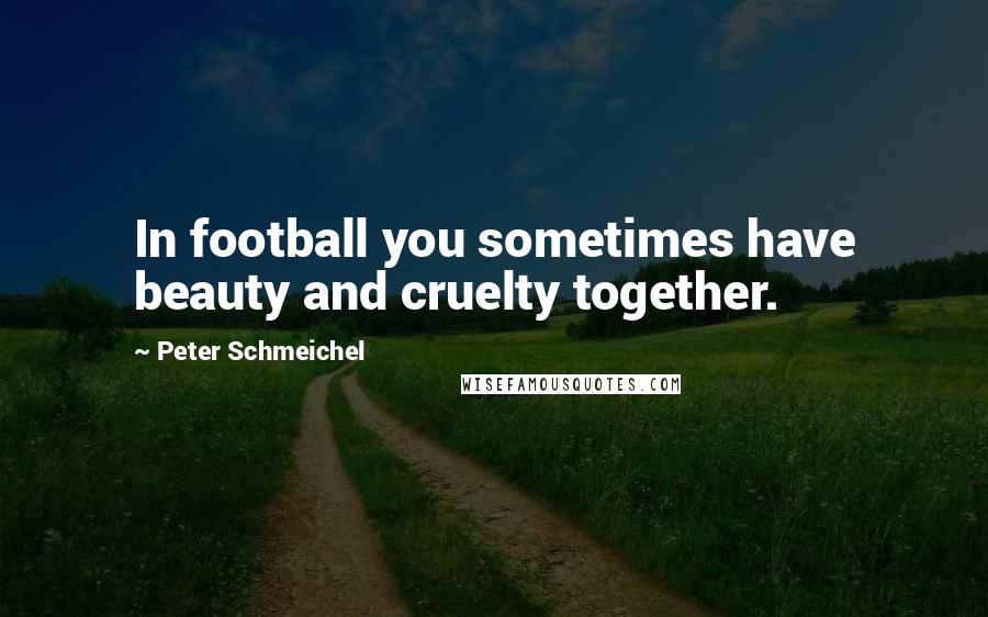 Peter Schmeichel Quotes: In football you sometimes have beauty and cruelty together.