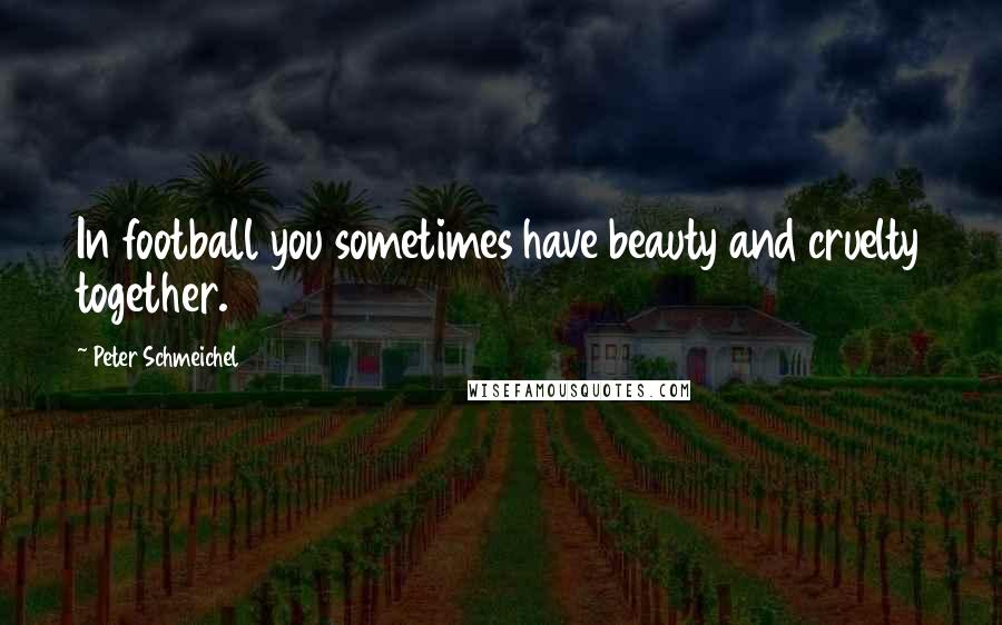Peter Schmeichel Quotes: In football you sometimes have beauty and cruelty together.