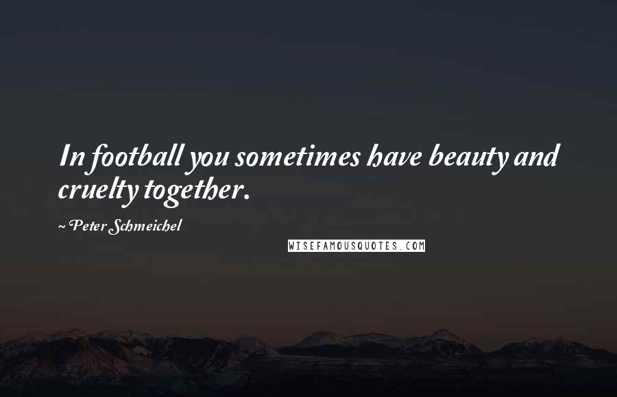 Peter Schmeichel Quotes: In football you sometimes have beauty and cruelty together.