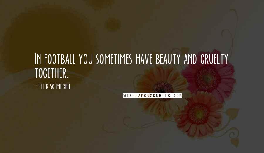 Peter Schmeichel Quotes: In football you sometimes have beauty and cruelty together.