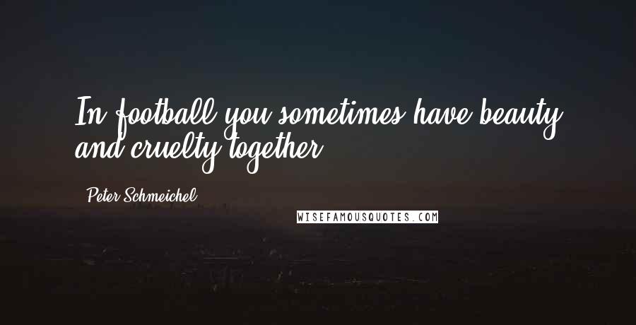Peter Schmeichel Quotes: In football you sometimes have beauty and cruelty together.