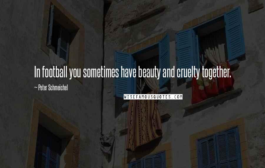 Peter Schmeichel Quotes: In football you sometimes have beauty and cruelty together.
