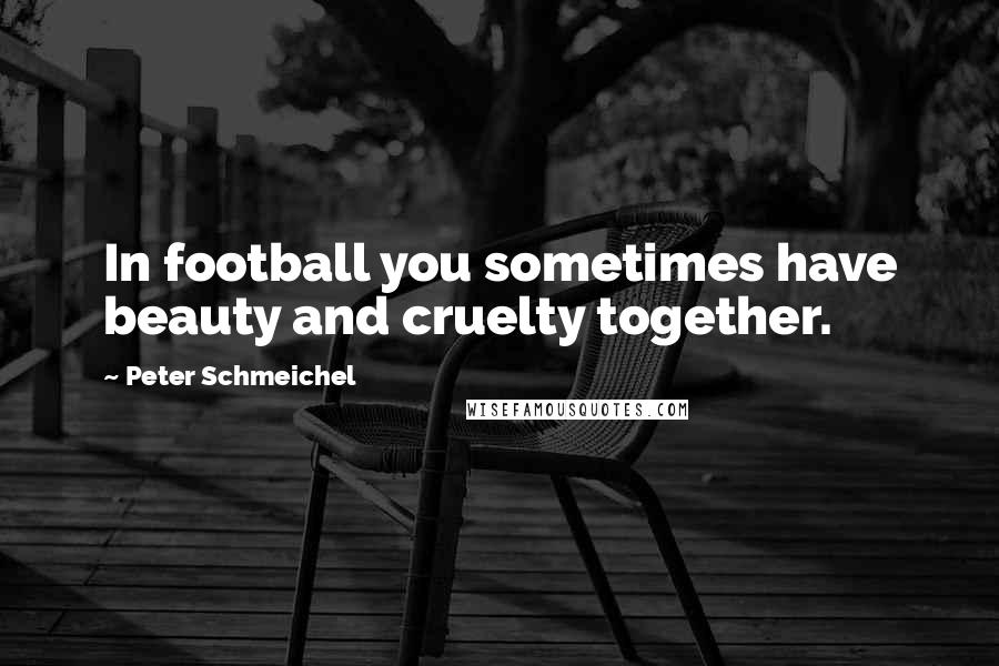 Peter Schmeichel Quotes: In football you sometimes have beauty and cruelty together.