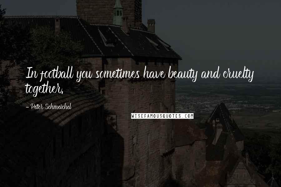 Peter Schmeichel Quotes: In football you sometimes have beauty and cruelty together.