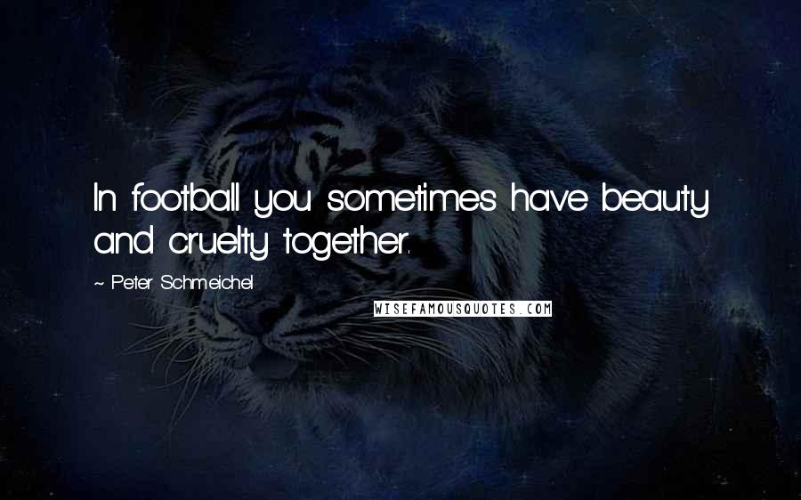 Peter Schmeichel Quotes: In football you sometimes have beauty and cruelty together.