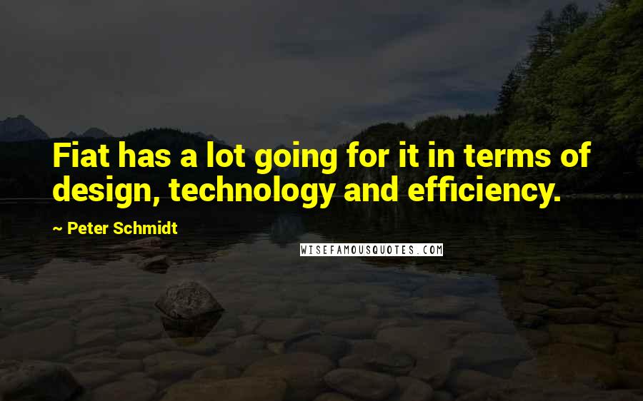 Peter Schmidt Quotes: Fiat has a lot going for it in terms of design, technology and efficiency.