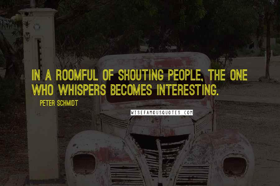 Peter Schmidt Quotes: In a roomful of shouting people, the one who whispers becomes interesting.