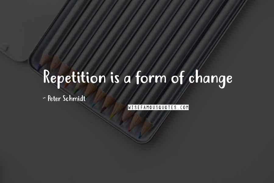 Peter Schmidt Quotes: Repetition is a form of change