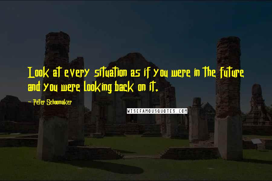 Peter Schoomaker Quotes: Look at every situation as if you were in the future and you were looking back on it.