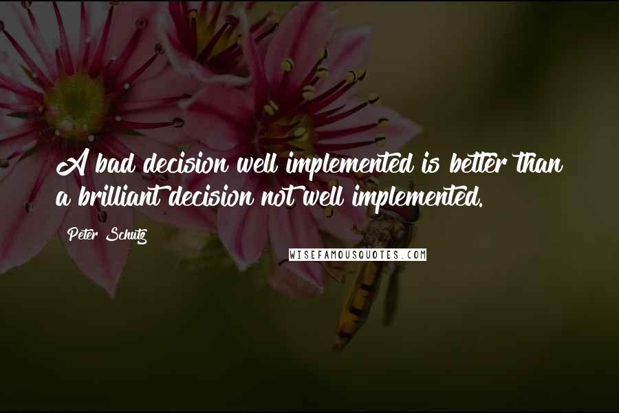 Peter Schutz Quotes: A bad decision well implemented is better than a brilliant decision not well implemented.