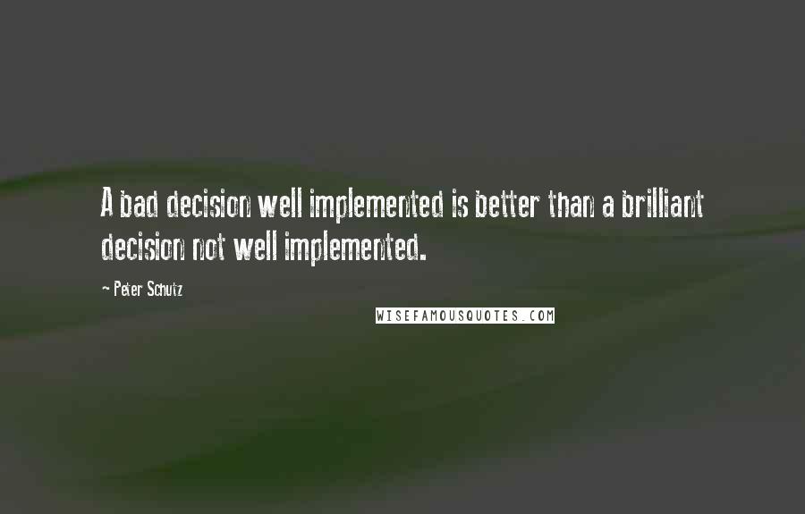 Peter Schutz Quotes: A bad decision well implemented is better than a brilliant decision not well implemented.