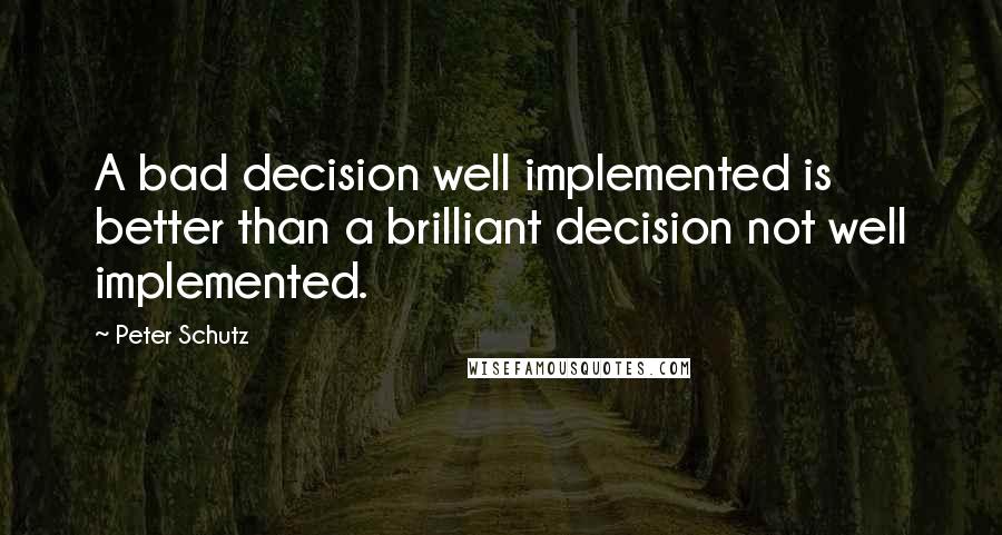 Peter Schutz Quotes: A bad decision well implemented is better than a brilliant decision not well implemented.