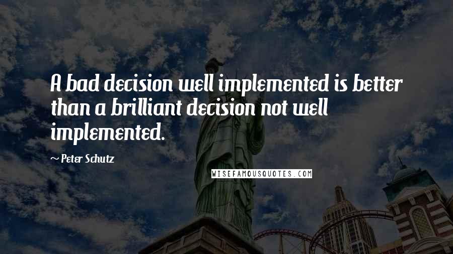 Peter Schutz Quotes: A bad decision well implemented is better than a brilliant decision not well implemented.