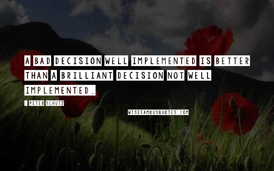 Peter Schutz Quotes: A bad decision well implemented is better than a brilliant decision not well implemented.