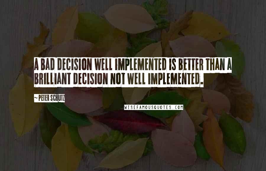 Peter Schutz Quotes: A bad decision well implemented is better than a brilliant decision not well implemented.