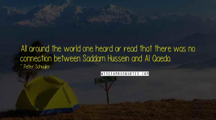 Peter Schuyler Quotes: All around the world one heard or read that there was no connection between Saddam Hussein and Al Qaeda.