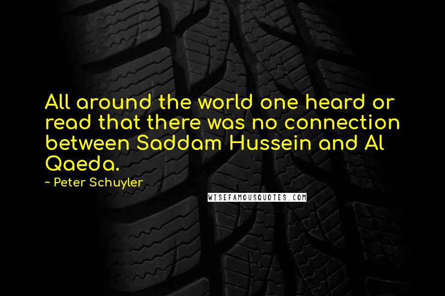 Peter Schuyler Quotes: All around the world one heard or read that there was no connection between Saddam Hussein and Al Qaeda.