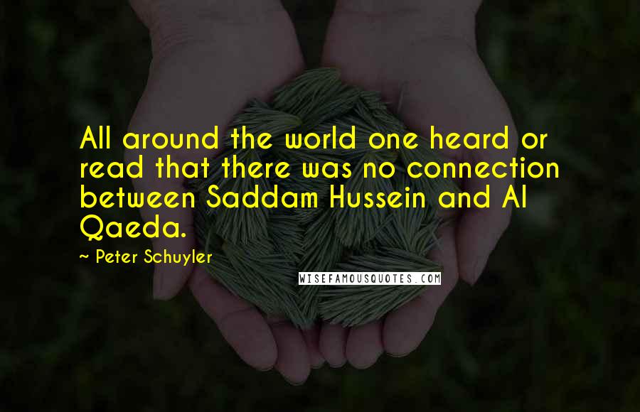 Peter Schuyler Quotes: All around the world one heard or read that there was no connection between Saddam Hussein and Al Qaeda.