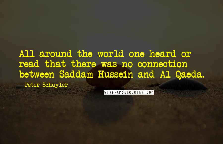 Peter Schuyler Quotes: All around the world one heard or read that there was no connection between Saddam Hussein and Al Qaeda.